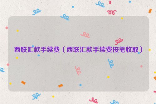 西联汇款手续费（西联汇款手续费按笔收取）