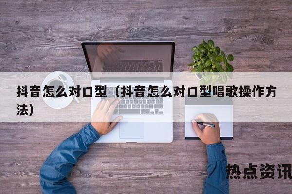 抖音怎么对口型（抖音怎么对口型唱歌操作方法）