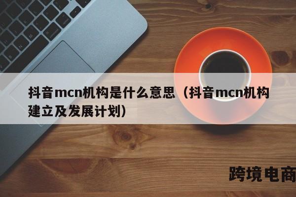 抖音mcn机构是什么意思（抖音mcn机构建立及发展计划）