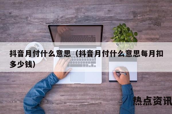 抖音月付什么意思（抖音月付什么意思每月扣多少钱）