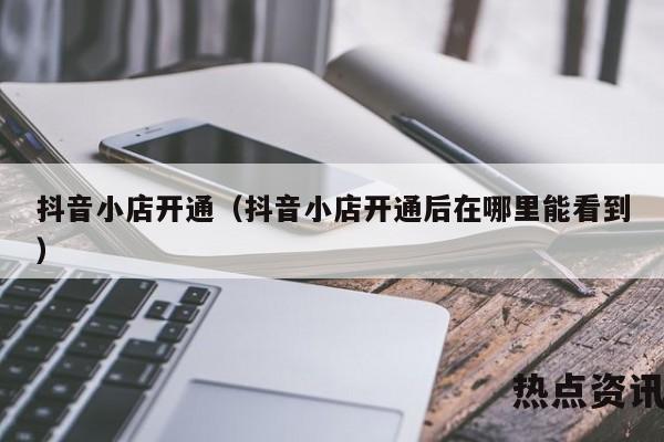抖音小店开通（抖音小店开通后在哪里能看到）