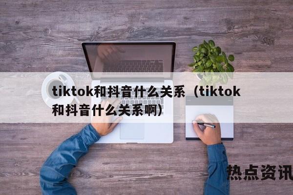 tiktok和抖音什么关系（tiktok和抖音什么关系啊）