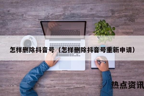 怎样删除抖音号（怎样删除抖音号重新申请）