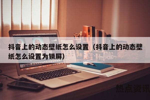 抖音上的动态壁纸怎么设置（抖音上的动态壁纸怎么设置为锁屏）