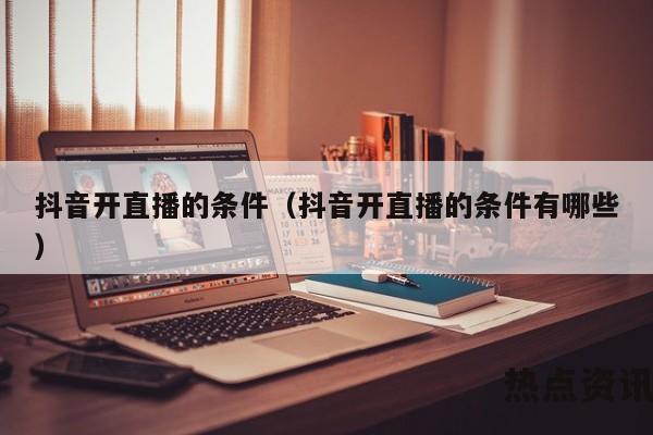 抖音开直播的条件（抖音开直播的条件有哪些）