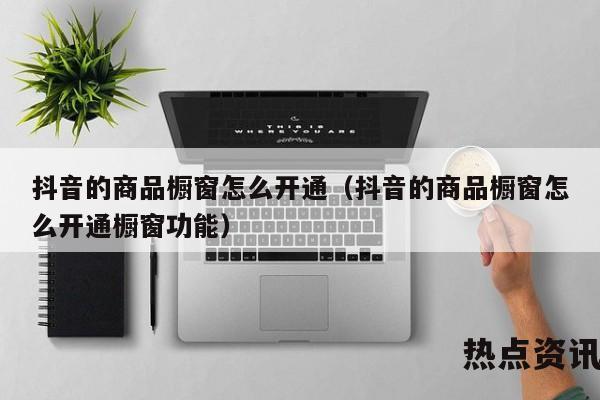 抖音的商品橱窗怎么开通（抖音的商品橱窗怎么开通橱窗功能）