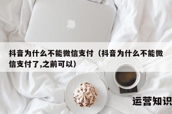 抖音为什么不能微信支付（抖音为什么不能微信支付了,之前可以）