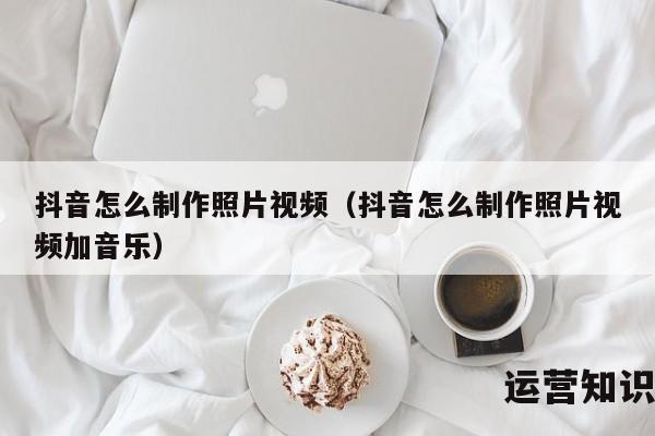 抖音怎么制作照片视频（抖音怎么制作照片视频加音乐）