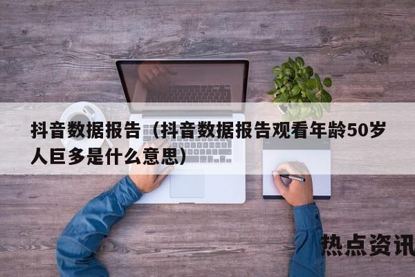 抖音数据报告（抖音数据报告观看年龄50岁人巨多是什么意思）