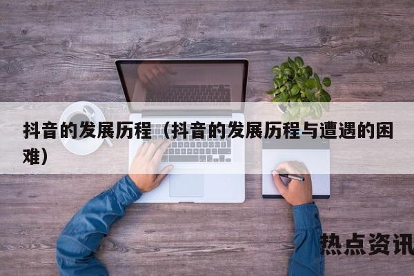 抖音的发展历程（抖音的发展历程与遭遇的困难）