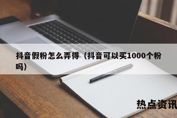 抖音假粉怎么弄得（抖音可以买1000个粉吗）