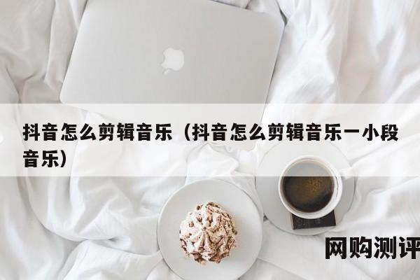 抖音怎么剪辑音乐（抖音怎么剪辑音乐一小段音乐）