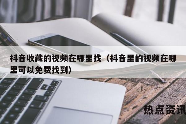 抖音收藏的视频在哪里找（抖音里的视频在哪里可以免费找到）