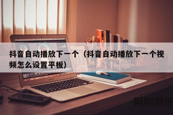 抖音自动播放下一个（抖音自动播放下一个视频怎么设置平板）