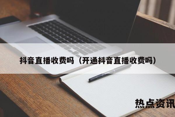 抖音直播收费吗（开通抖音直播收费吗）