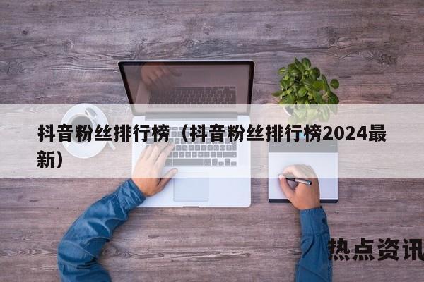抖音粉丝排行榜（抖音粉丝排行榜2024最新）
