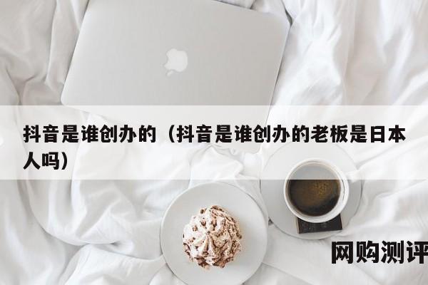 抖音是谁创办的（抖音是谁创办的老板是日本人吗）