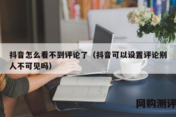 抖音怎么看不到评论了（抖音可以设置评论别人不可见吗）
