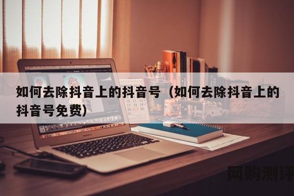 如何去除抖音上的抖音号（如何去除抖音上的抖音号免费）