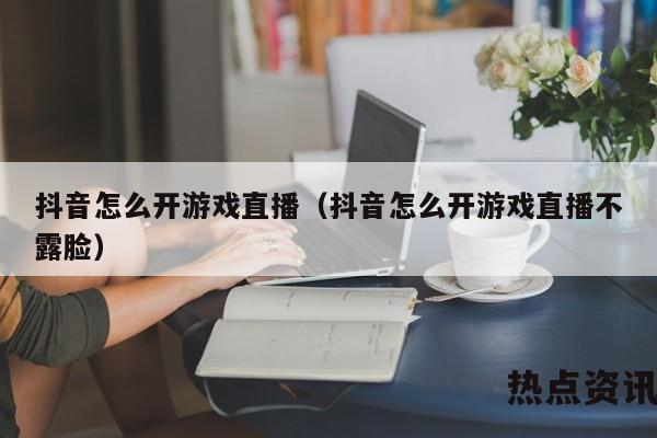 抖音怎么开游戏直播（抖音怎么开游戏直播不露脸）