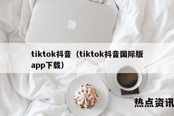 tiktok抖音（tiktok抖音国际版app下载）