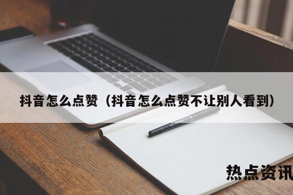 抖音怎么点赞（抖音怎么点赞不让别人看到）
