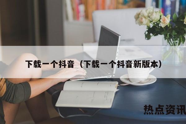 下载一个抖音（下载一个抖音新版本）