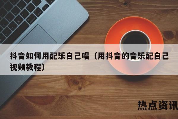 抖音如何用配乐自己唱（用抖音的音乐配自己视频教程）