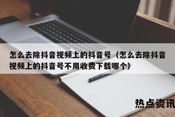 怎么去除抖音视频上的抖音号（怎么去除抖音视频上的抖音号不用收费下载哪个）