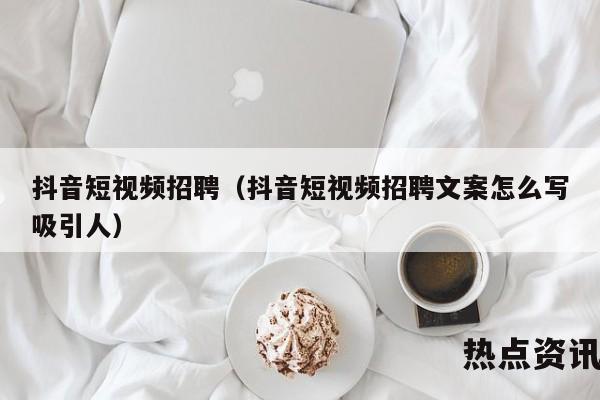 抖音短视频招聘（抖音短视频招聘文案怎么写吸引人）