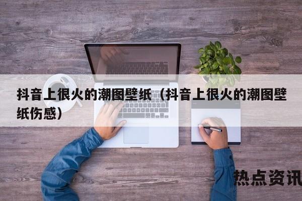 抖音上很火的潮图壁纸（抖音上很火的潮图壁纸伤感）