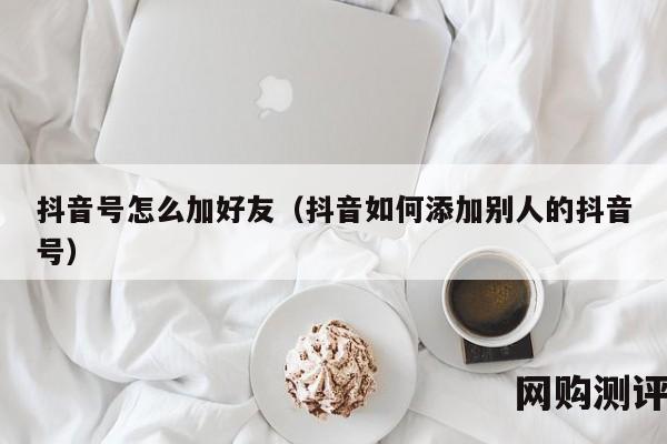 抖音号怎么加好友（抖音如何添加别人的抖音号）