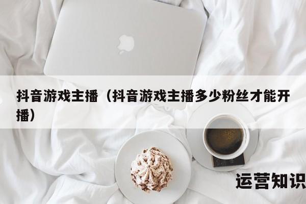 抖音游戏主播（抖音游戏主播多少粉丝才能开播）
