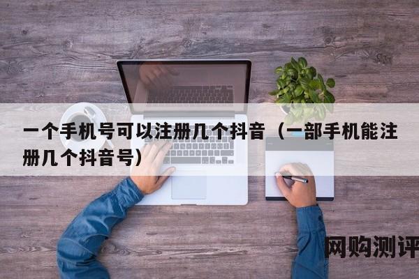 一个手机号可以注册几个抖音（一部手机能注册几个抖音号）