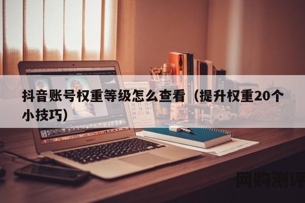 抖音账号权重等级怎么查看（提升权重20个小技巧）