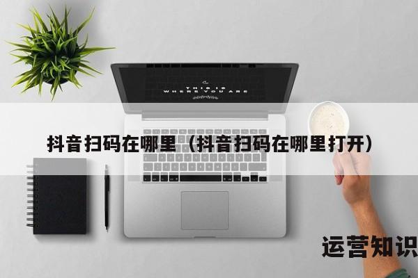 抖音扫码在哪里（抖音扫码在哪里打开）