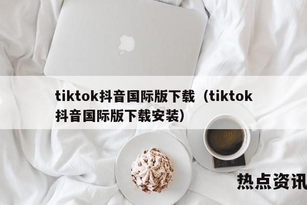tiktok抖音国际版下载（tiktok抖音国际版下载安装）