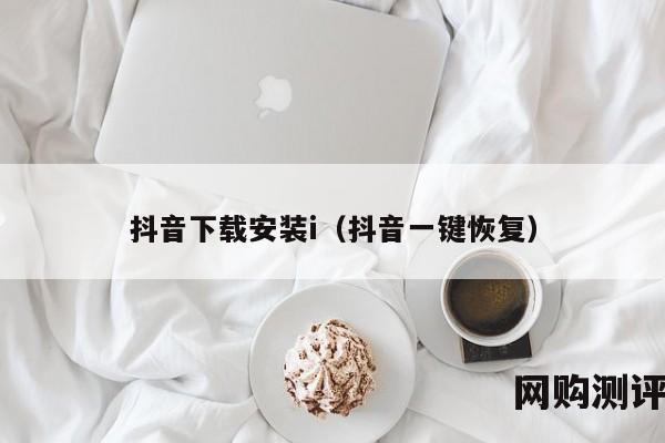抖音下载安装i（抖音一键恢复）