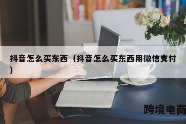 抖音怎么买东西（抖音怎么买东西用微信支付）