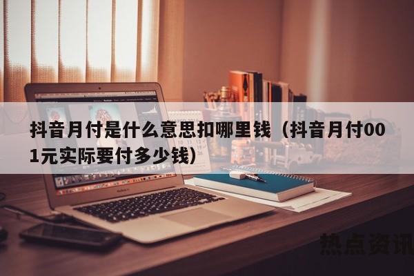 抖音月付是什么意思扣哪里钱（抖音月付001元实际要付多少钱）