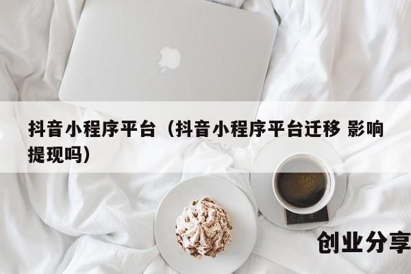 抖音小程序平台（抖音小程序平台迁移 影响提现吗）