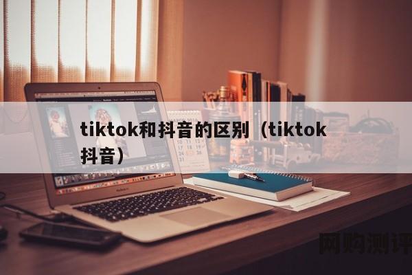 tiktok和抖音的区别（tiktok 抖音）