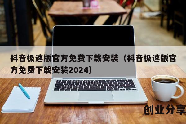 抖音极速版官方免费下载安装（抖音极速版官方免费下载安装2024）