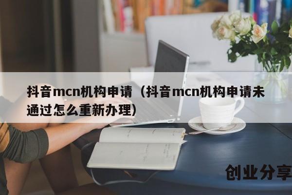 抖音mcn机构申请（抖音mcn机构申请未通过怎么重新办理）