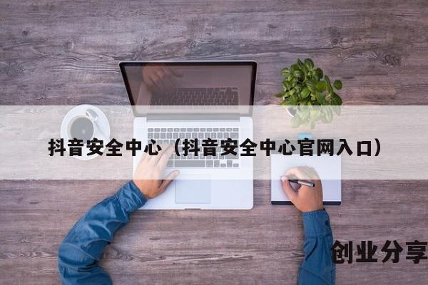 抖音安全中心（抖音安全中心官网入口）