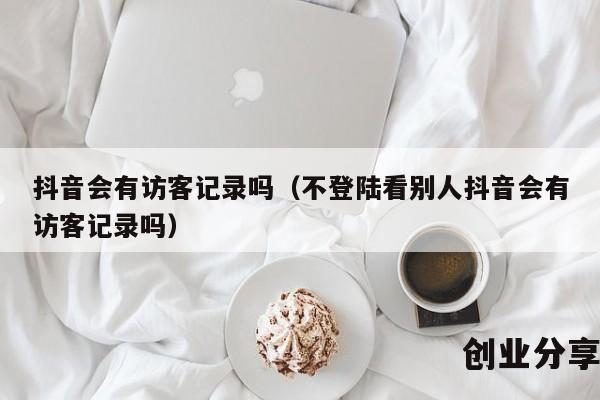 抖音会有访客记录吗（不登陆看别人抖音会有访客记录吗）
