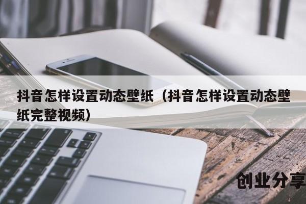 抖音怎样设置动态壁纸（抖音怎样设置动态壁纸完整视频）