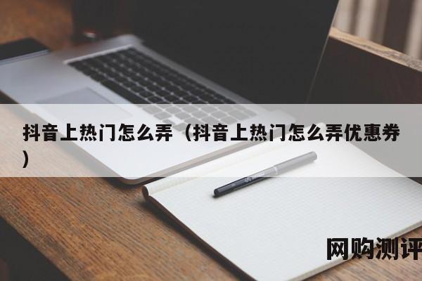 抖音上热门怎么弄（抖音上热门怎么弄优惠券）