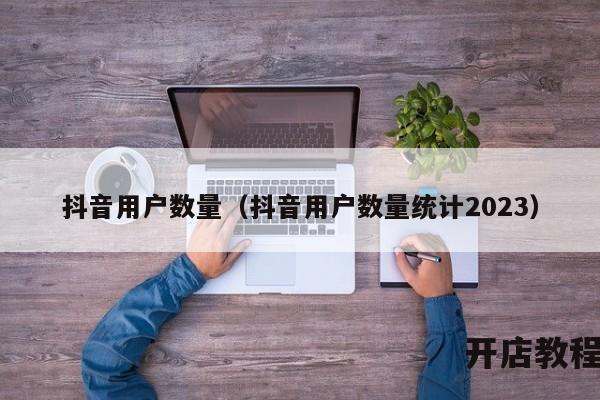 抖音用户数量（抖音用户数量统计2023）