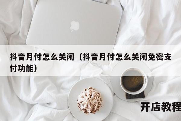 抖音月付怎么关闭（抖音月付怎么关闭免密支付功能）